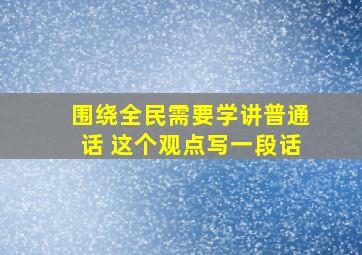 围绕全民需要学讲普通话 这个观点写一段话